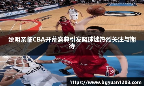 姚明亲临CBA开幕盛典引发篮球迷热烈关注与期待