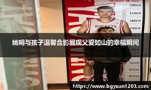 姚明与孩子温馨合影展现父爱如山的幸福瞬间