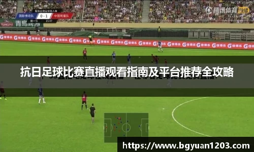 抗日足球比赛直播观看指南及平台推荐全攻略